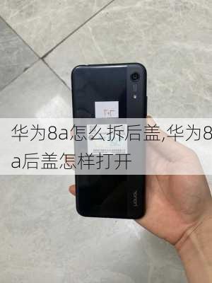 华为8a怎么拆后盖,华为8a后盖怎样打开