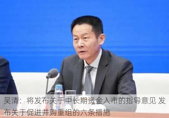 吴清：将发布关于中长期资金入市的指导意见 发布关于促进并购重组的六条措施