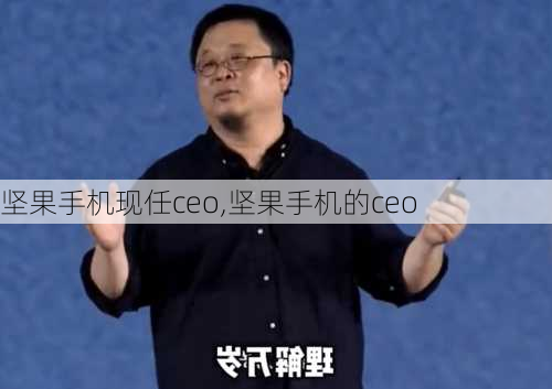 坚果手机现任ceo,坚果手机的ceo