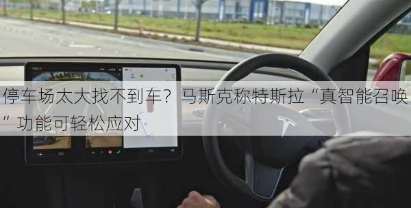 停车场太大找不到车？马斯克称特斯拉“真智能召唤”功能可轻松应对