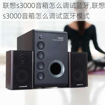 联想s3000音箱怎么调试蓝牙,联想s3000音箱怎么调试蓝牙模式