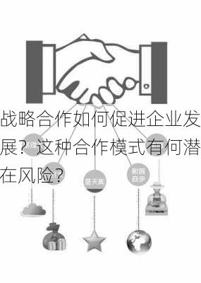 战略合作如何促进企业发展？这种合作模式有何潜在风险？