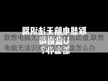 联想电脑无法识别u盘启动盘,联想电脑无法识别u盘启动盘怎么办