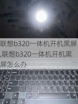 联想b320一体机开机黑屏,联想b320一体机开机黑屏怎么办