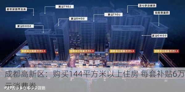 成都高新区：购买144平方米以上住房 每套补贴6万元消费券