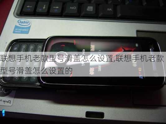 联想手机老款型号滑盖怎么设置,联想手机老款型号滑盖怎么设置的