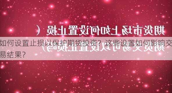 如何设置止损以保护期货投资？这些设置如何影响交易结果？