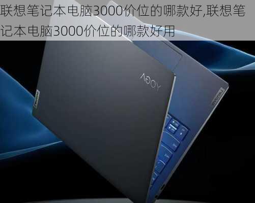 联想笔记本电脑3000价位的哪款好,联想笔记本电脑3000价位的哪款好用