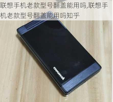 联想手机老款型号翻盖能用吗,联想手机老款型号翻盖能用吗知乎