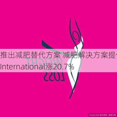 推出减肥替代方案 减肥解决方案提供商WW International涨20.7%