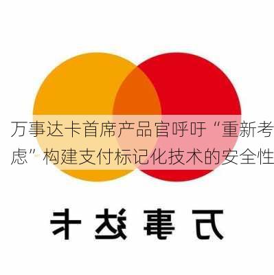 万事达卡首席产品官呼吁“重新考虑”构建支付标记化技术的安全性