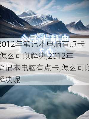 2012年笔记本电脑有点卡,怎么可以解决,2012年笔记本电脑有点卡,怎么可以解决呢