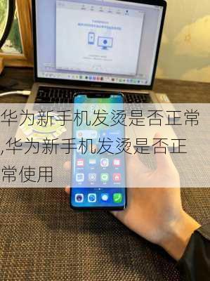 华为新手机发烫是否正常,华为新手机发烫是否正常使用