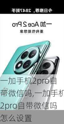 一加手机2pro自带微信吗,一加手机2pro自带微信吗怎么设置