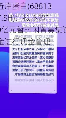 近岸蛋白(688137.SH)：拟不超10亿元暂时闲置募集资金进行现金管理