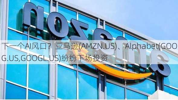 下一个AI风口？亚马逊(AMZN.US)、Alphabet(GOOG.US,GOOGL.US)纷纷下场投资