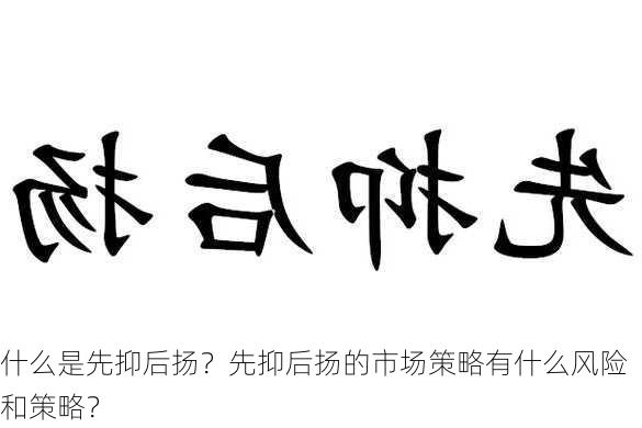 什么是先抑后扬？先抑后扬的市场策略有什么风险和策略？