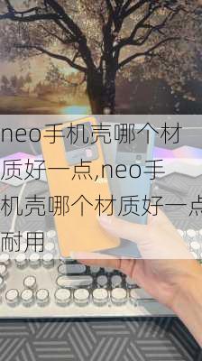 neo手机壳哪个材质好一点,neo手机壳哪个材质好一点耐用