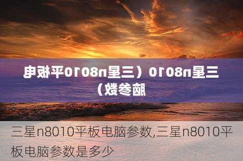 三星n8010平板电脑参数,三星n8010平板电脑参数是多少