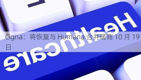 Cigna：将恢复与 Humana 合并磋商 10 月 19 日