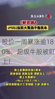 股价一周暴涨逾180%，超级牛股被盯上！