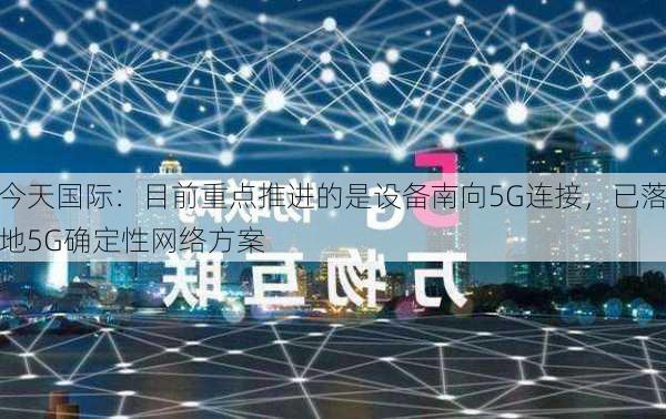 今天国际：目前重点推进的是设备南向5G连接，已落地5G确定性网络方案