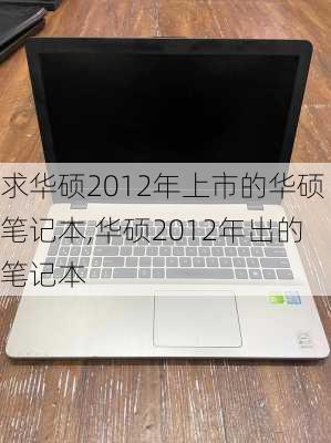 求华硕2012年上市的华硕笔记本,华硕2012年出的笔记本