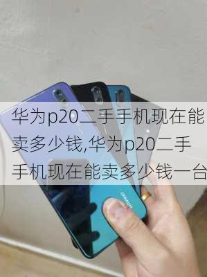 华为p20二手手机现在能卖多少钱,华为p20二手手机现在能卖多少钱一台