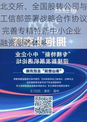 北交所、全国股转公司与工信部签署战略合作协议 完善专精特新中小企业融资服务体系