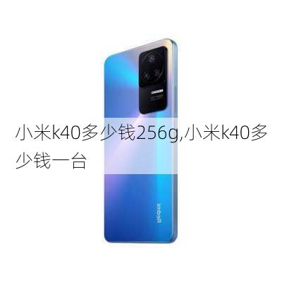 小米k40多少钱256g,小米k40多少钱一台