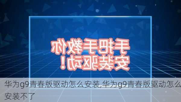 华为g9青春版驱动怎么安装,华为g9青春版驱动怎么安装不了