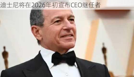 迪士尼将在2026年初宣布CEO继任者