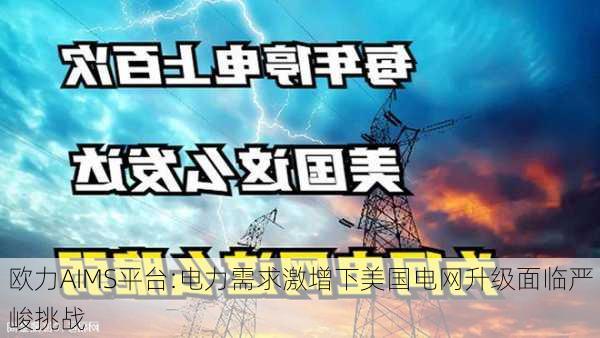 欧力AIMS平台:电力需求激增下美国电网升级面临严峻挑战