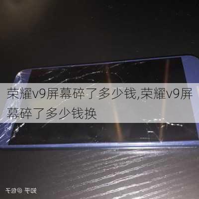 荣耀v9屏幕碎了多少钱,荣耀v9屏幕碎了多少钱换