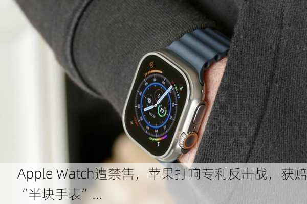 Apple Watch遭禁售，苹果打响专利反击战，获赔“半块手表”…