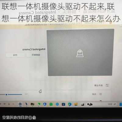 联想一体机摄像头驱动不起来,联想一体机摄像头驱动不起来怎么办