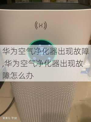 华为空气净化器出现故障,华为空气净化器出现故障怎么办