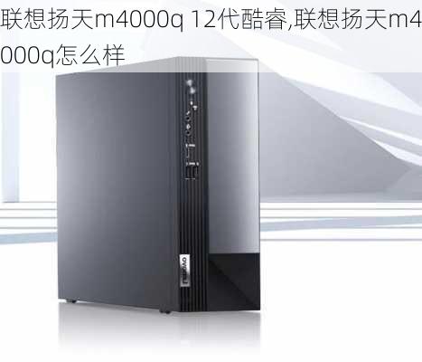 联想扬天m4000q 12代酷睿,联想扬天m4000q怎么样