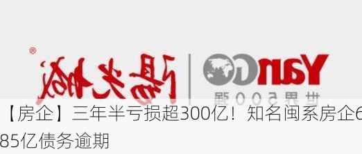 【房企】三年半亏损超300亿！知名闽系房企685亿债务逾期