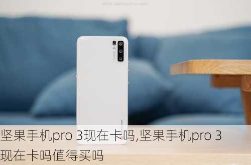 坚果手机pro 3现在卡吗,坚果手机pro 3现在卡吗值得买吗