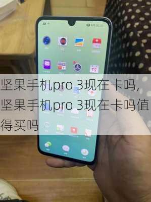 坚果手机pro 3现在卡吗,坚果手机pro 3现在卡吗值得买吗