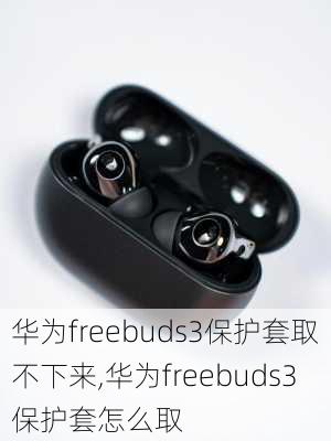 华为freebuds3保护套取不下来,华为freebuds3保护套怎么取