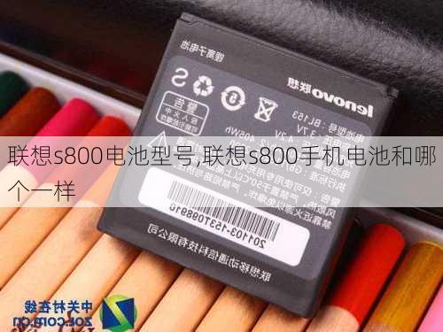 联想s800电池型号,联想s800手机电池和哪个一样