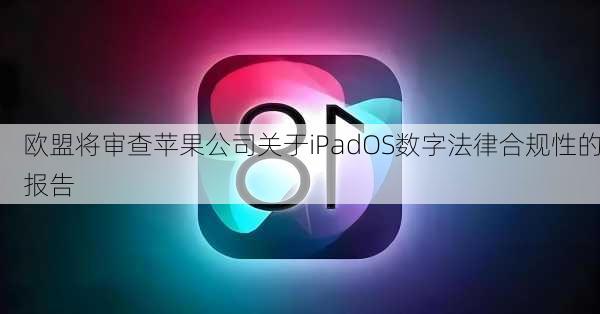 欧盟将审查苹果公司关于iPadOS数字法律合规性的报告