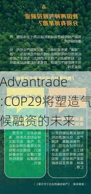 Advantrade:COP29将塑造气候融资的未来