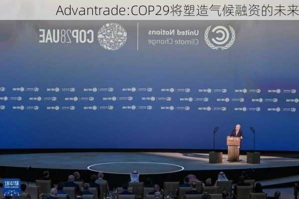 Advantrade:COP29将塑造气候融资的未来