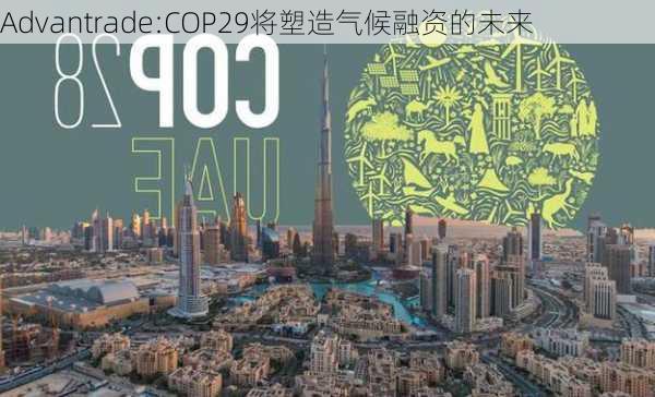 Advantrade:COP29将塑造气候融资的未来