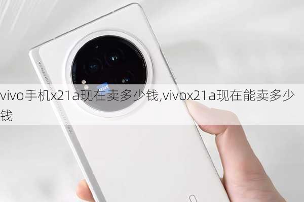 vivo手机x21a现在卖多少钱,vivox21a现在能卖多少钱