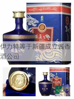 伊力特等于新疆成立酱香酒公司