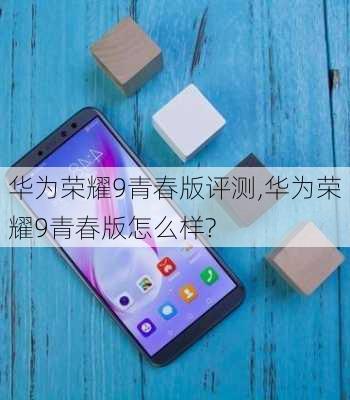 华为荣耀9青春版评测,华为荣耀9青春版怎么样?